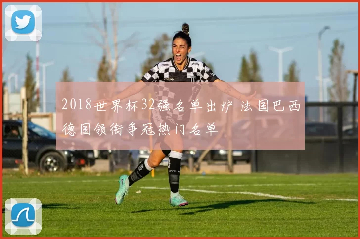 2018世界杯32强名单出炉 法国巴西德国领衔争冠热门名单
