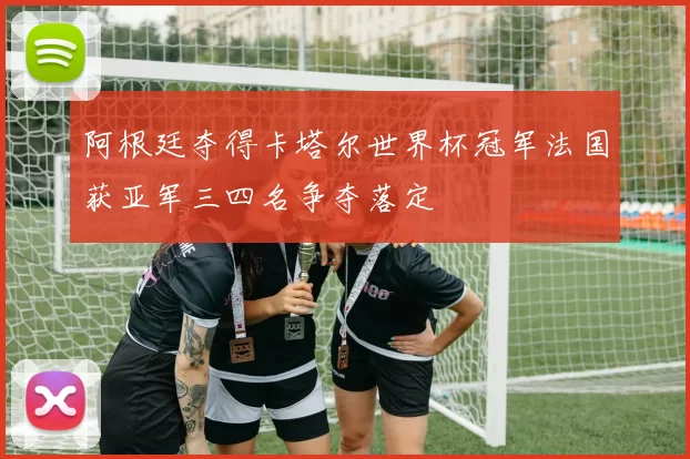 阿根廷夺得卡塔尔世界杯冠军法国获亚军三四名争夺落定